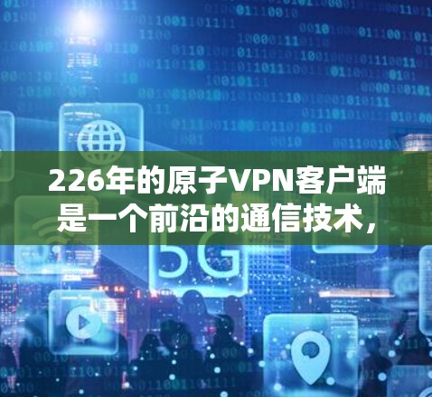 226年的原子VPN客户端是一个前沿的通信技术，利用量子计算来加密通信，具有以下特点