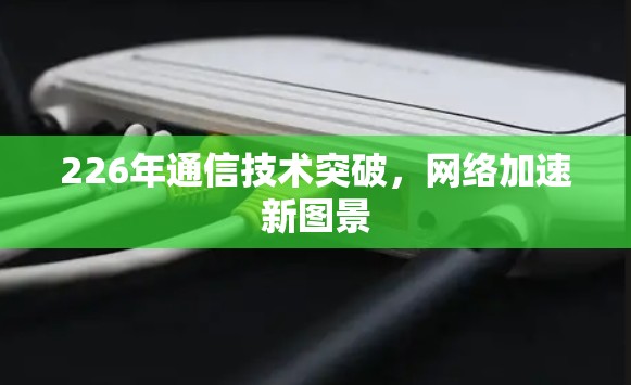 226年通信技术突破，网络加速新图景