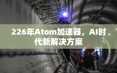 226年Atom加速器，AI时代新解决方案