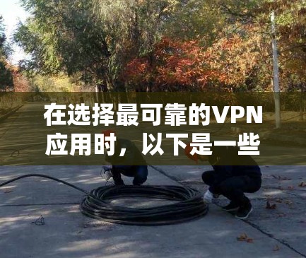 在选择最可靠的VPN应用时，以下是一些综合考虑的因素和推荐，涵盖国内和国外的多个方面
