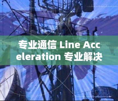 专业通信 Line Acceleration 专业解决方案