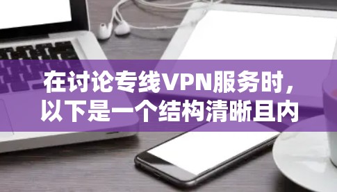 在讨论专线VPN服务时，以下是一个结构清晰且内容详尽的比较结果