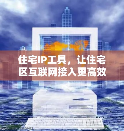 住宅IP工具，让住宅区互联网接入更高效