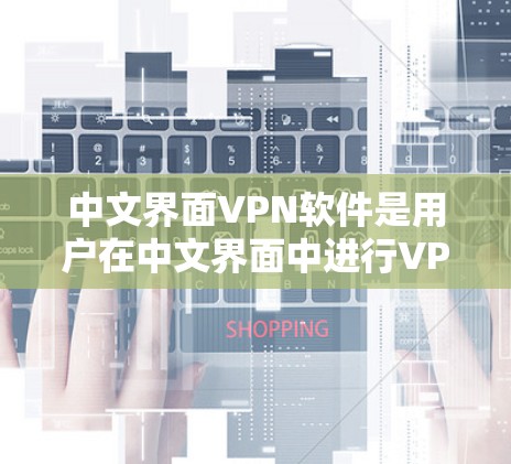 中文界面VPN软件是用户在中文界面中进行VPN操作的工具，这些软件通常提供加密传输、多播功能等，方便用户在中文环境中进行网络通信。以下是几个适合中文界面VPN软件的推荐