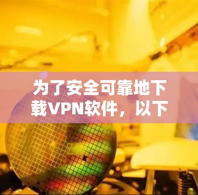 为了安全可靠地下载VPN软件，以下是一步步的建议