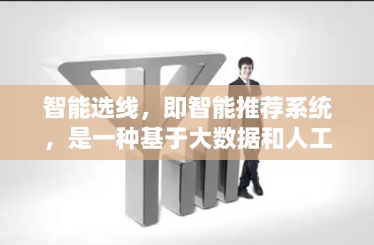 智能选线，即智能推荐系统，是一种基于大数据和人工智能技术的推荐系统，旨在通过分析用户的历史行为、偏好和外部数据，提供更精准和个性化的推荐内容。以下是智能选线的详细分析