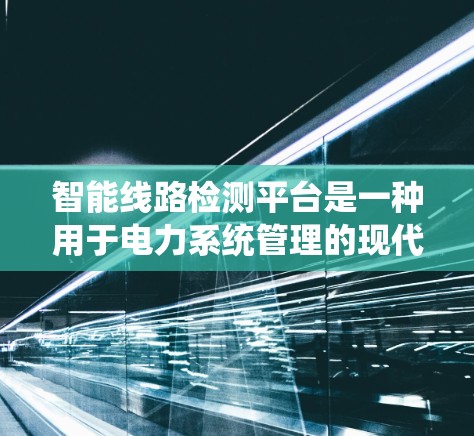 智能线路检测平台是一种用于电力系统管理的现代技术工具，旨在实时监控和维护电力线路，确保电力供应的安全与稳定。以下是对该平台的详细解释