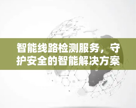 智能线路检测服务，守护安全的智能解决方案