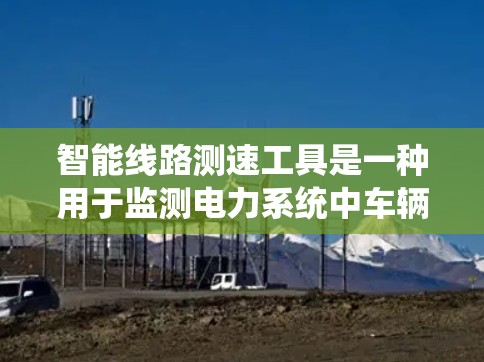 智能线路测速工具是一种用于监测电力系统中车辆或行人移动速度的智能设备，结合数据分析，具有实时数据采集、存储、分析和预测等功能。以下是对其的详细总结