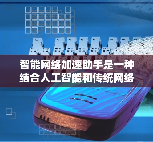 智能网络加速助手是一种结合人工智能和传统网络加速技术的工具，旨在帮助用户更快访问网络资源。以下是对该概念的详细分析和总结