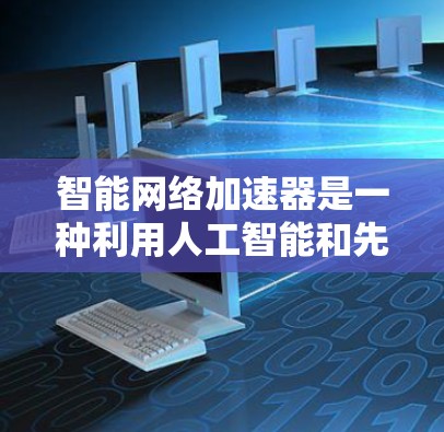 智能网络加速器是一种利用人工智能和先进算法的网络加速工具，旨在提升网络连接速度和用户体验。以下是对智能网络加速器的详细介绍