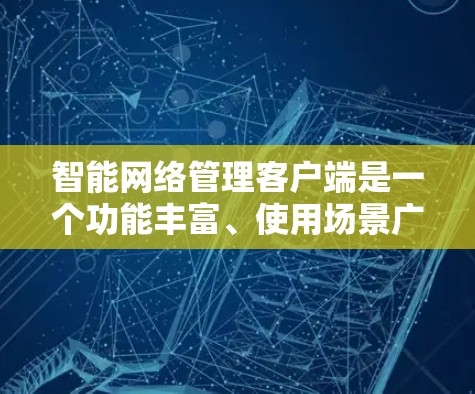 智能网络管理客户端是一个功能丰富、使用场景广泛的应用程序，主要用于管理各种网络设备。以下是对其功能、使用场景、优势与不足的详细分析