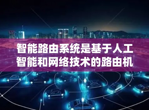 智能路由系统是基于人工智能和网络技术的路由机制，旨在通过自动调整或优化路由表，以适应网络环境的变化。以下是对其核心概念和应用的详细解释