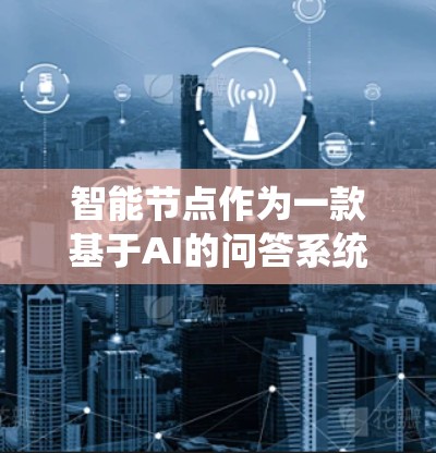 智能节点作为一款基于AI的问答系统，其功能强大，但可能存在一些限制和挑战。为了全面测试智能节点，建议按照以下步骤进行
