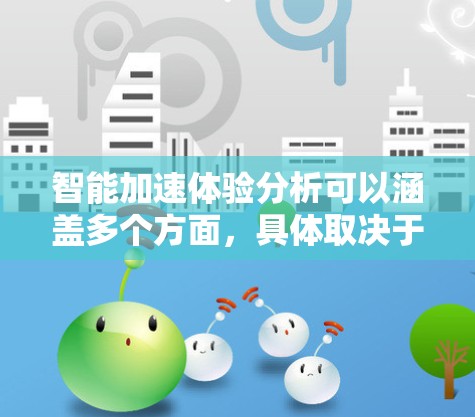 智能加速体验分析可以涵盖多个方面，具体取决于应用场景和目标用户的需求。以下是一个综合性的分析框架，涵盖智能加速体验的几个关键点