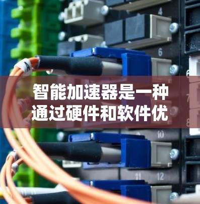智能加速器是一种通过硬件和软件优化来提升计算机性能的工具，尤其在处理图像和视频相关任务时非常有用。以下是对智能加速器的详细总结