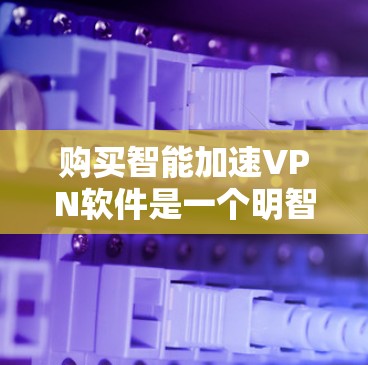 购买智能加速VPN软件是一个明智的投资，尤其是对于那些经常使用多设备或带宽紧张的用户来说。以下是一个综合考虑的步骤指南