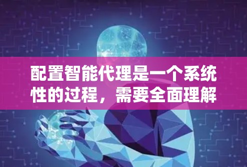 配置智能代理是一个系统性的过程，需要全面理解和执行多个步骤。以下是对智能代理配置的详细步骤指南，分为七个主要部分，涵盖目标、配置、示例和优化