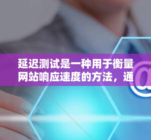 延迟测试是一种用于衡量网站响应速度的方法，通过检测服务器和网络的延迟来评估网站性能。以下是对延迟测试的详细总结和实践指南