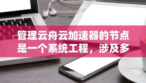管理云舟云加速器的节点是一个系统工程,涉及多个步骤和细节。以下是一步步的指南 管理云舟云加速器的节点是一个系统工程,涉及多个步骤和细节。以下是一步步的指南