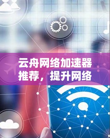 云舟网络加速器推荐，提升网络速度的高效选择