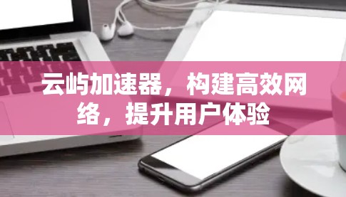 云屿加速器，构建高效网络，提升用户体验