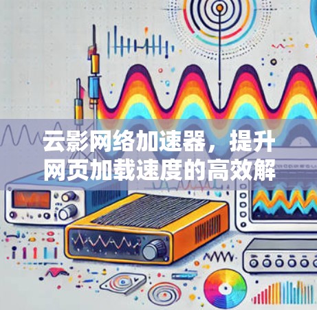 云影网络加速器,提升网页加载速度的高效解决方案 云影网络加速器,提升网页加载速度的高效解决方案