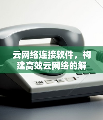 云网络连接软件，构建高效云网络的解决方案
