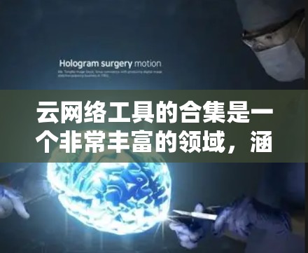 云网络工具的合集是一个非常丰富的领域，涵盖了多个云服务提供商（如阿里云、腾讯云、华为云等）提供的各种功能。以下是几个常见的云网络工具合集，供您参考