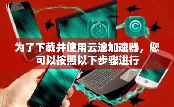 为了下载并使用云途加速器，您可以按照以下步骤进行