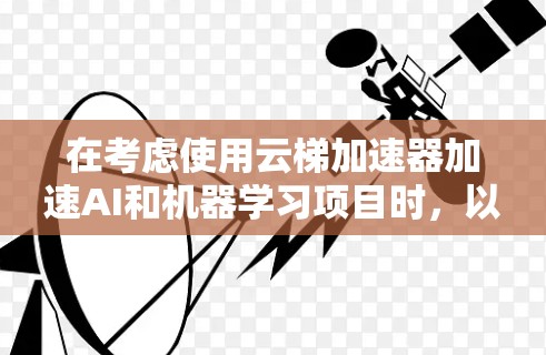 在考虑使用云梯加速器加速AI和机器学习项目时,以下是对各平台的总结和推荐 在考虑使用云梯加速器加速AI和机器学习项目时,以下是对各平台的总结和推荐
