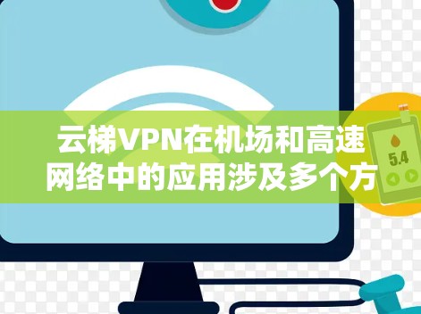 云梯VPN在机场和高速网络中的应用涉及多个方面，以下是详细的信息