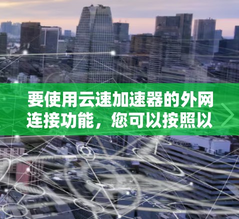 要使用云速加速器的外网连接功能,您可以按照以下步骤进行操作 要使用云速加速器的外网连接功能,您可以按照以下步骤进行操作