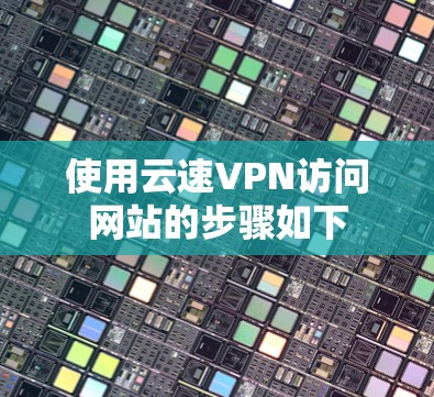 使用云速VPN访问网站的步骤如下