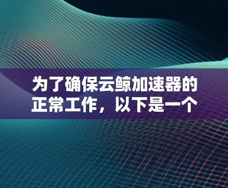 为了确保云鲸加速器的正常工作，以下是一个详细的检测流程，分步骤进行