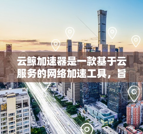 云鲸加速器是一款基于云服务的网络加速工具，旨在帮助用户提升网络连接的带宽和传输性能。以下是对该工具的详细介绍