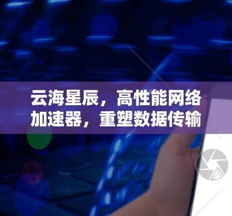 云海星辰,高性能网络加速器,重塑数据传输体验 云海星辰,高性能网络加速器,重塑数据传输体验