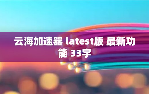 云海加速器 latest版 最新功能 33字 云海加速器 latest版 最新功能 33字