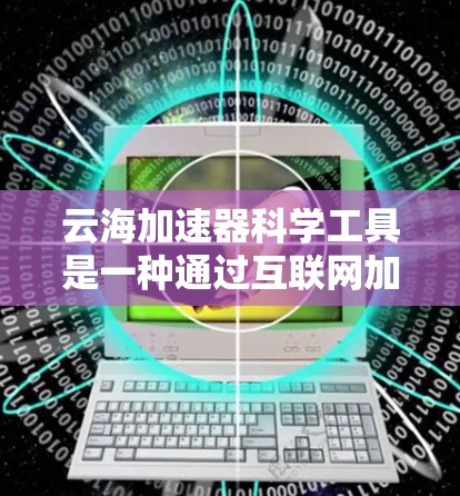 云海加速器科学工具是一种通过互联网加速计算资源的工具,旨在提升科学计算的效率和速度。以下是对该工具的详细分析 云海加速器科学工具是一种通过互联网加速计算资源的工具,旨在提升科学计算的效率和速度。以下是对该工具的详细分析