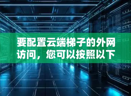 要配置云端梯子的外网访问，您可以按照以下步骤操作