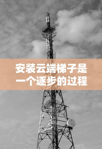 安装云端梯子是一个逐步的过程,需要遵循以下步骤 安装云端梯子是一个逐步的过程,需要遵循以下步骤