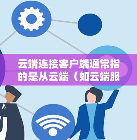 云端连接客户端通常指的是从云端（如云端服务器或存储）下载并安装到本地设备上的客户端或应用程序。以下是一些常见的使用场景和步骤指南
