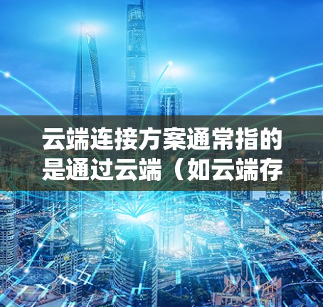云端连接方案通常指的是通过云端（如云端存储、云端服务、云端设备连接等）实现数据存储、访问和处理的系统连接方式。以下是一个全面的云端连接方案的介绍