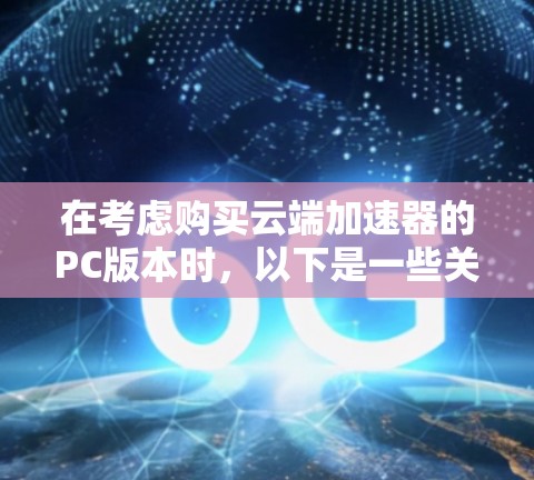 在考虑购买云端加速器的PC版本时,以下是一些关键步骤和建议 在考虑购买云端加速器的PC版本时,以下是一些关键步骤和建议