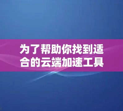 为了帮助你找到适合的云端加速工具,以下是分步骤的建议 为了帮助你找到适合的云端加速工具,以下是分步骤的建议