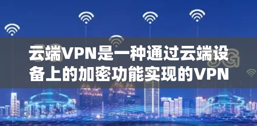 云端VPN是一种通过云端设备上的加密功能实现的VPN技术，不同于传统的移动设备连接VPN。以下是对云端VPN的详细分析