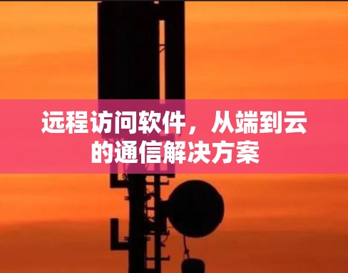 远程访问软件,从端到云的通信解决方案 远程访问软件,从端到云的通信解决方案