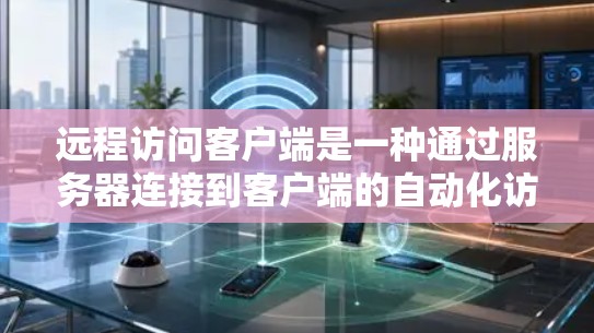 远程访问客户端是一种通过服务器连接到客户端的自动化访问方式，广泛应用于Web开发、电子支付、远程办公等场景。以下是对远程访问客户端的详细总结