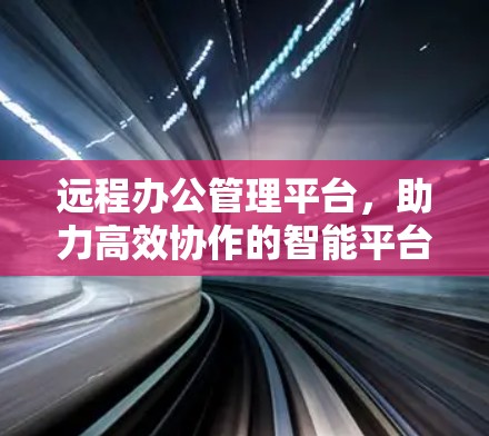 远程办公管理平台,助力高效协作的智能平台 远程办公管理平台,助力高效协作的智能平台