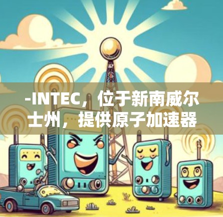 -INTEC,位于新南威尔士州,提供原子加速器设施,支持国际合作,参与全球加速器计划(GAPP) -INTEC,位于新南威尔士州,提供原子加速器设施,支持国际合作,参与全球加速器计划(GAPP)